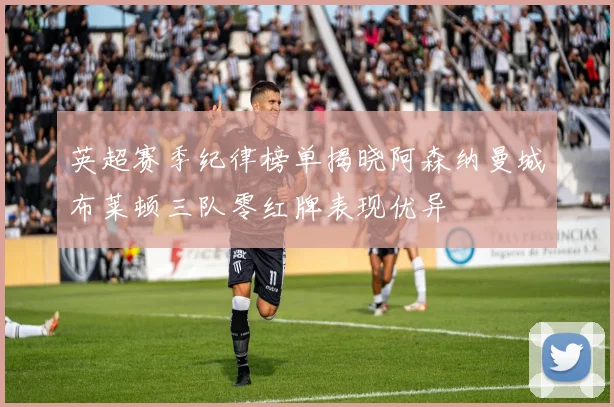 英超赛季纪律榜单揭晓阿森纳曼城布莱顿三队零红牌表现优异