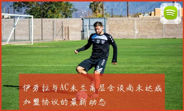 伊劳拉与AC米兰高层会谈尚未达成加盟协议的最新动态