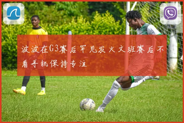 波波在G3赛后罕见发火文班赛后不看手机保持专注