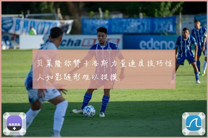 贝莱隆称赞卡洛斯力量速度技巧惊人如影随形难以捉摸