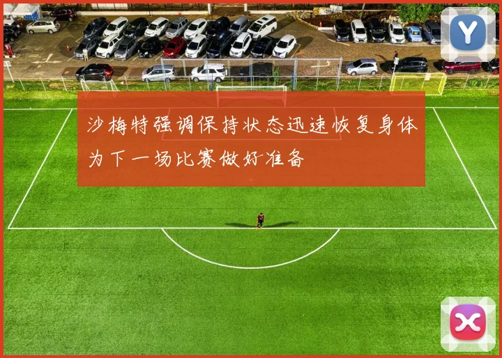 沙梅特强调保持状态迅速恢复身体为下一场比赛做好准备