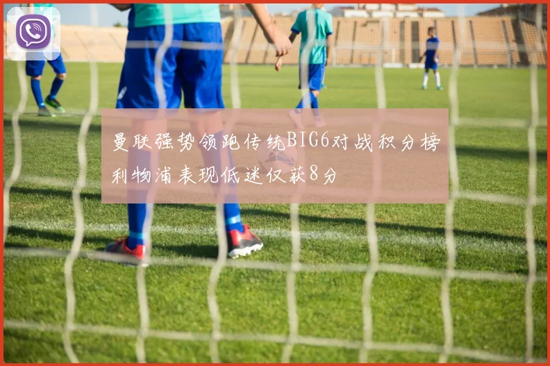 曼联强势领跑传统BIG6对战积分榜利物浦表现低迷仅获8分