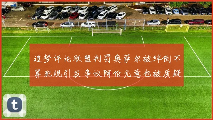 追梦评论联盟判罚奥萨尔被绊倒不算犯规引发争议阿伦无意也被质疑