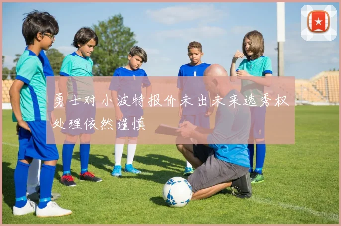 勇士对小波特报价未出未来选秀权处理依然谨慎