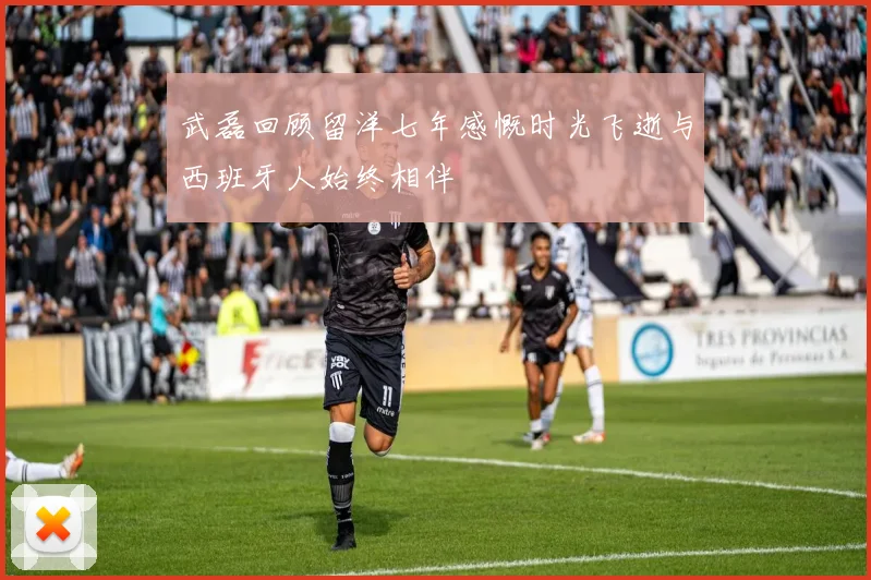 武磊回顾留洋七年感慨时光飞逝与西班牙人始终相伴