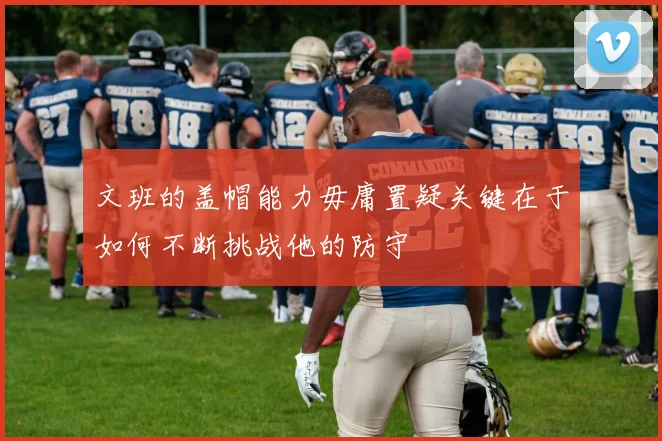 文班的盖帽能力毋庸置疑关键在于如何不断挑战他的防守