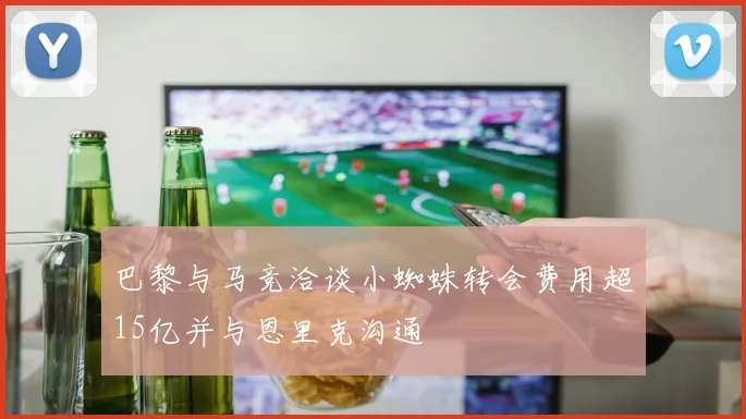 巴黎与马竞洽谈小蜘蛛转会费用超15亿并与恩里克沟通