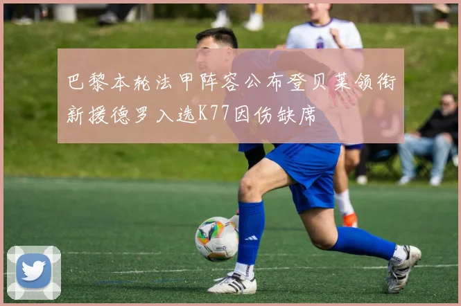 巴黎本轮法甲阵容公布登贝莱领衔新援德罗入选K77因伤缺席
