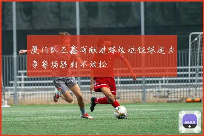 厦门队王鑫海献进球给远征球迷力争每场胜利不放松