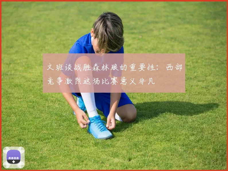 文班谈战胜森林狼的重要性：西部竞争激烈这场比赛意义非凡