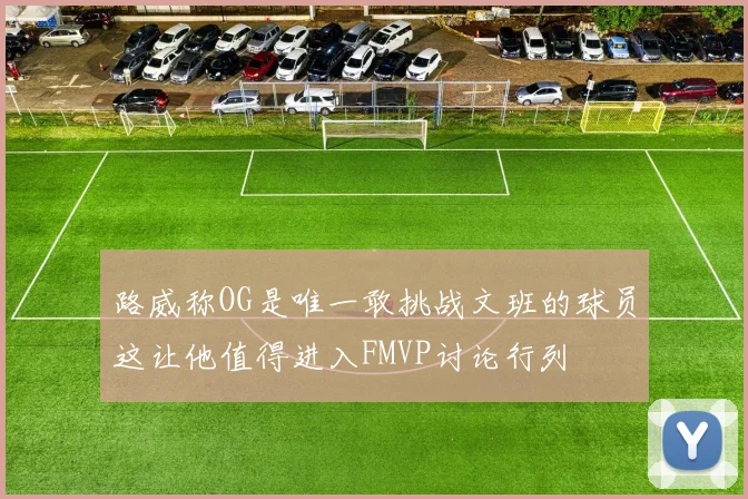 路威称OG是唯一敢挑战文班的球员这让他值得进入FMVP讨论行列