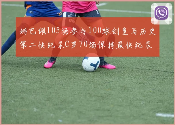 姆巴佩105场参与100球创皇马历史第二快纪录C罗70场保持最快纪录